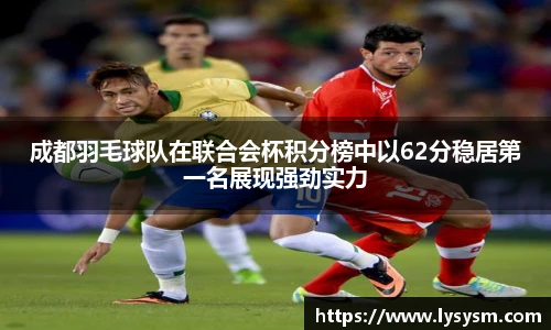 成都羽毛球队在联合会杯积分榜中以62分稳居第一名展现强劲实力