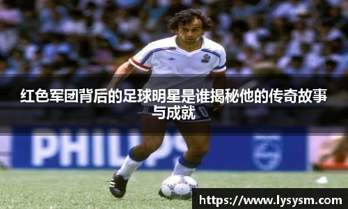 红色军团背后的足球明星是谁揭秘他的传奇故事与成就