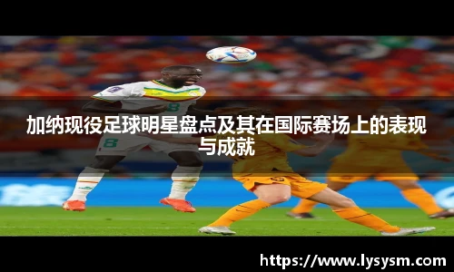 加纳现役足球明星盘点及其在国际赛场上的表现与成就