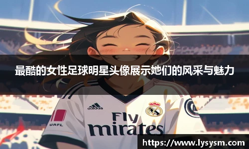 最酷的女性足球明星头像展示她们的风采与魅力